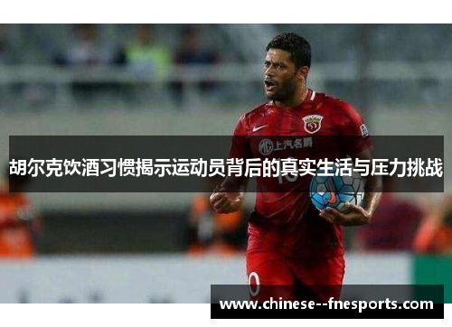 胡尔克饮酒习惯揭示运动员背后的真实生活与压力挑战 胡尔克饮酒习惯揭示运动员背后的真实生活与压力挑战