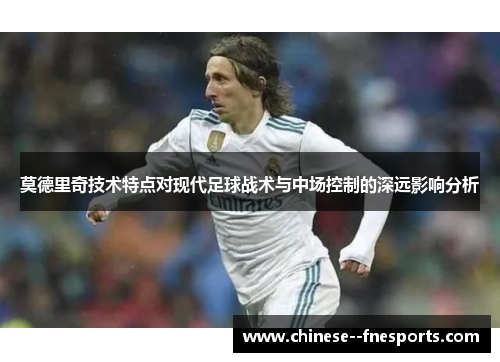 莫德里奇技术特点对现代足球战术与中场控制的深远影响分析