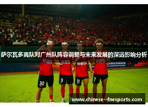 萨尔瓦多离队对广州队阵容调整与未来发展的深远影响分析