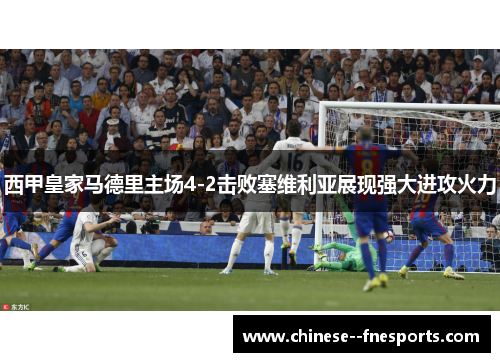 西甲皇家马德里主场4-2击败塞维利亚展现强大进攻火力