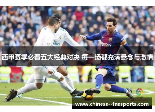 西甲赛季必看五大经典对决 每一场都充满悬念与激情