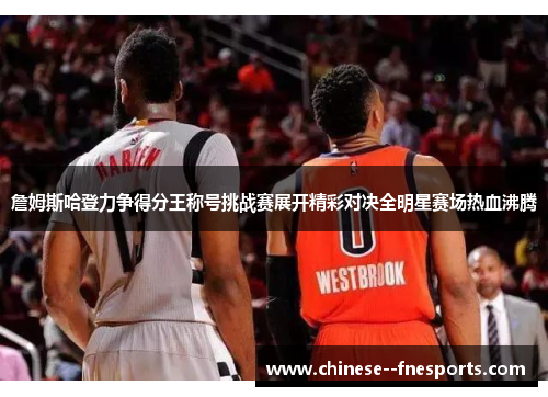 詹姆斯哈登力争得分王称号挑战赛展开精彩对决全明星赛场热血沸腾 詹姆斯哈登力争得分王称号挑战赛展开精彩对决全明星赛场热血沸腾