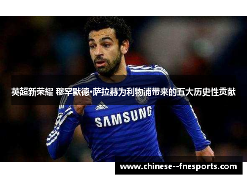 英超新荣耀 穆罕默德·萨拉赫为利物浦带来的五大历史性贡献