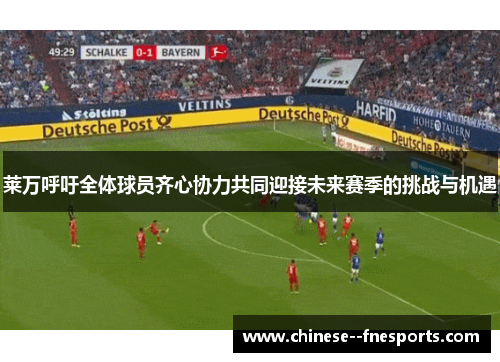 莱万呼吁全体球员齐心协力共同迎接未来赛季的挑战与机遇 莱万呼吁全体球员齐心协力共同迎接未来赛季的挑战与机遇