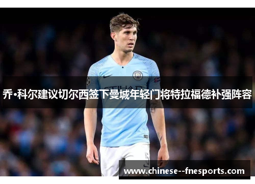 乔·科尔建议切尔西签下曼城年轻门将特拉福德补强阵容