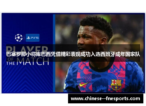 巴塞罗那小将库巴西凭借精彩表现成功入选西班牙成年国家队 巴塞罗那小将库巴西凭借精彩表现成功入选西班牙成年国家队