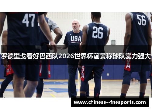 罗德里戈看好巴西队2026世界杯前景称球队实力强大