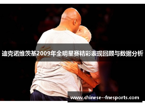 迪克诺维茨基2009年全明星赛精彩表现回顾与数据分析