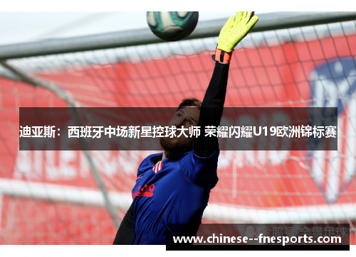 迪亚斯：西班牙中场新星控球大师 荣耀闪耀U19欧洲锦标赛