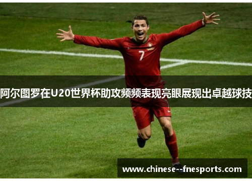 阿尔图罗在U20世界杯助攻频频表现亮眼展现出卓越球技