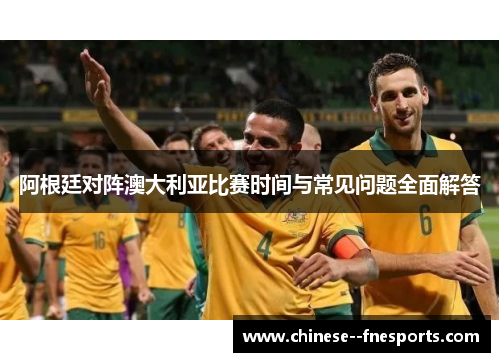 阿根廷对阵澳大利亚比赛时间与常见问题全面解答