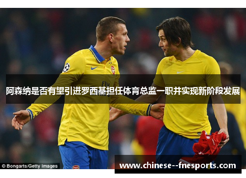 阿森纳是否有望引进罗西基担任体育总监一职并实现新阶段发展