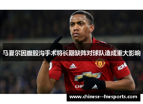 马夏尔因腹股沟手术将长期缺阵对球队造成重大影响